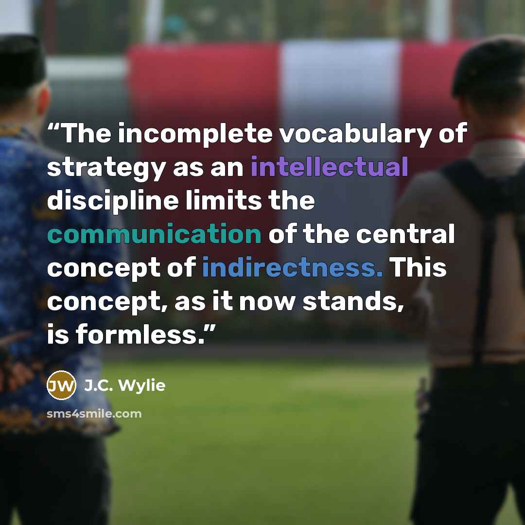 “The incomplete vocabulary of strategy as an intellectual discipline limits the communication of the central concept of indirectness. This concept, as it now stands, is formless.” quote by J.C. Wylie