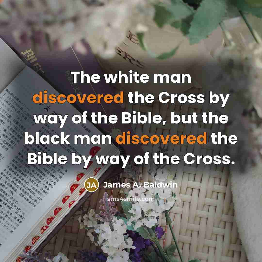 “The white man discovered the Cross by way of the Bible, but the black man discovered the Bible by way of the Cross.” quote by James A. Baldwin