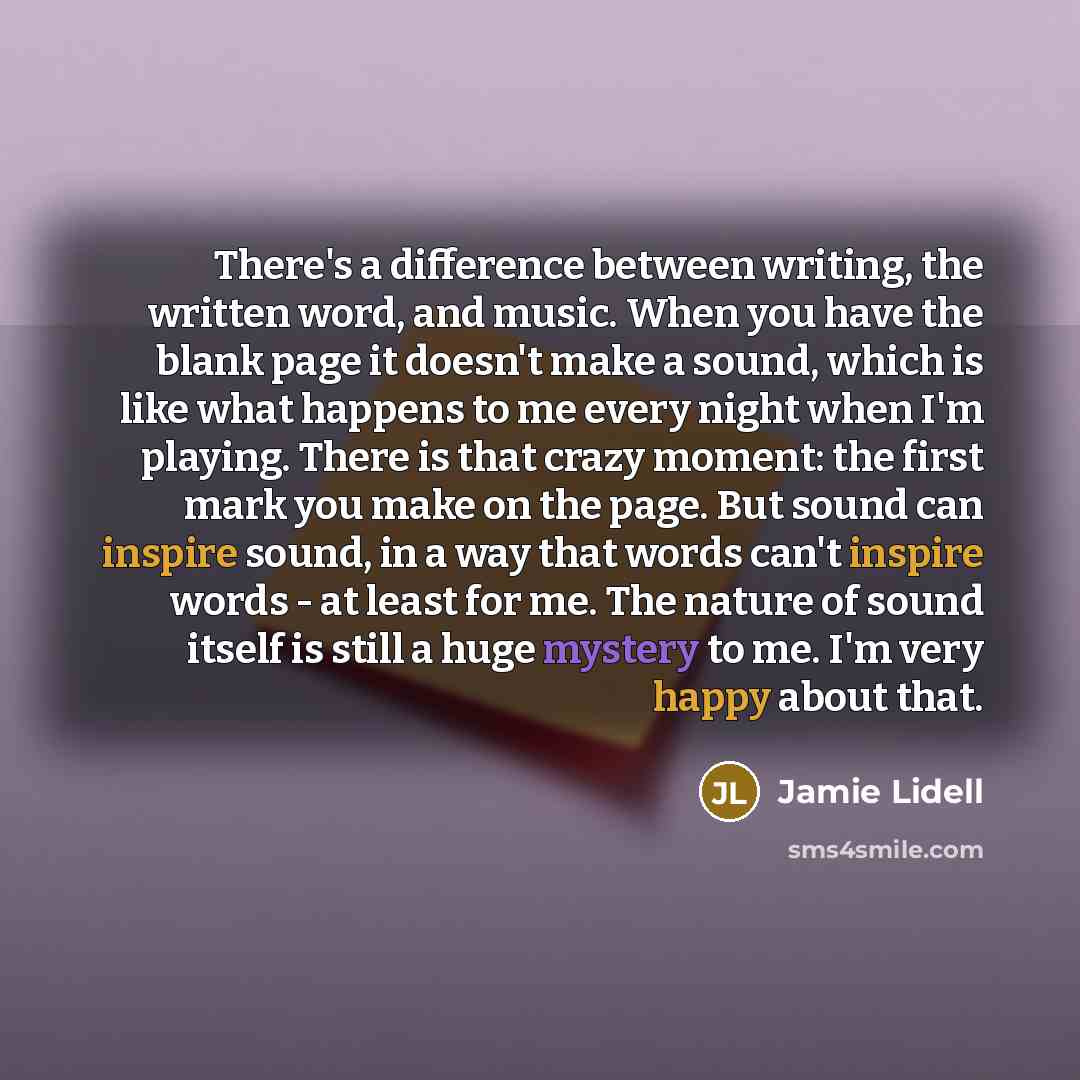 “There's a difference between writing, the written word, and music. When you have the blank page it doesn't make a sound, which is like what happens to me every night when I'm playing. There is that crazy moment: the first mark you make on the page. But sound can inspire sound, in a way that words…” quote by Jamie Lidell