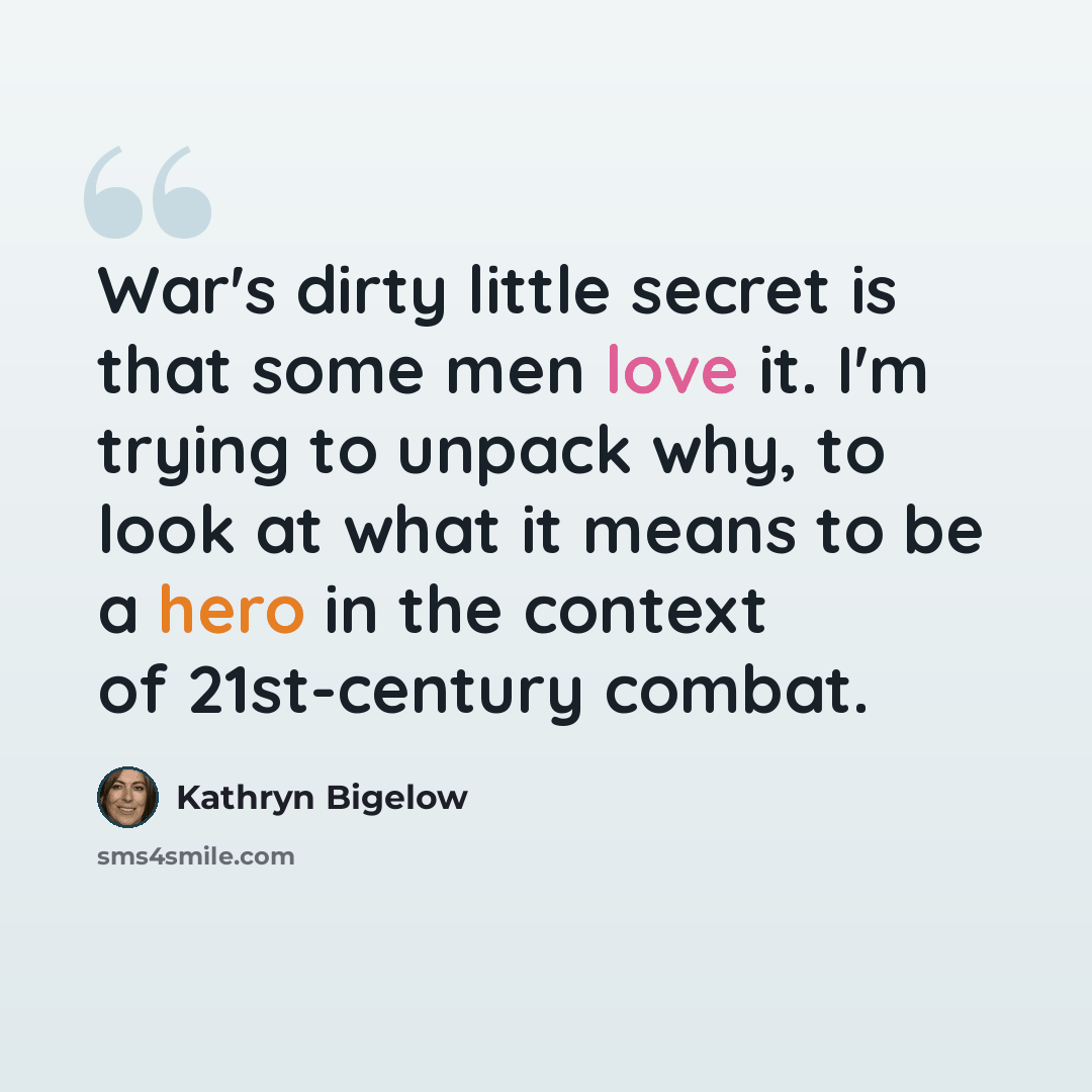 “War's dirty little secret is that some men love it. I'm trying to unpack why, to look at what it means to be a hero in the context of 21st-century combat.” quote by Kathryn Bigelow