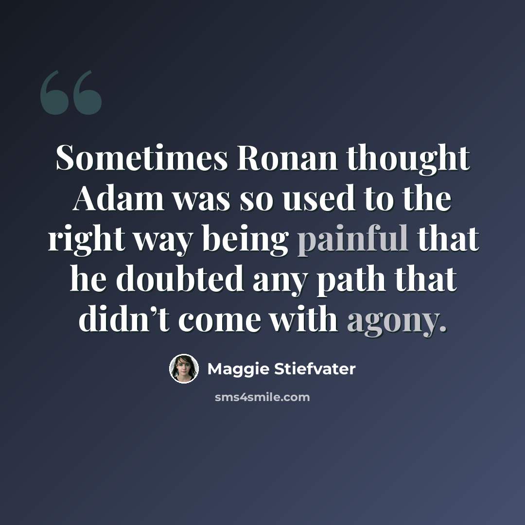 “Sometimes Ronan thought Adam was so used to the right way being painful that he doubted any path that didn’t come with agony.” quote by Maggie Stiefvater