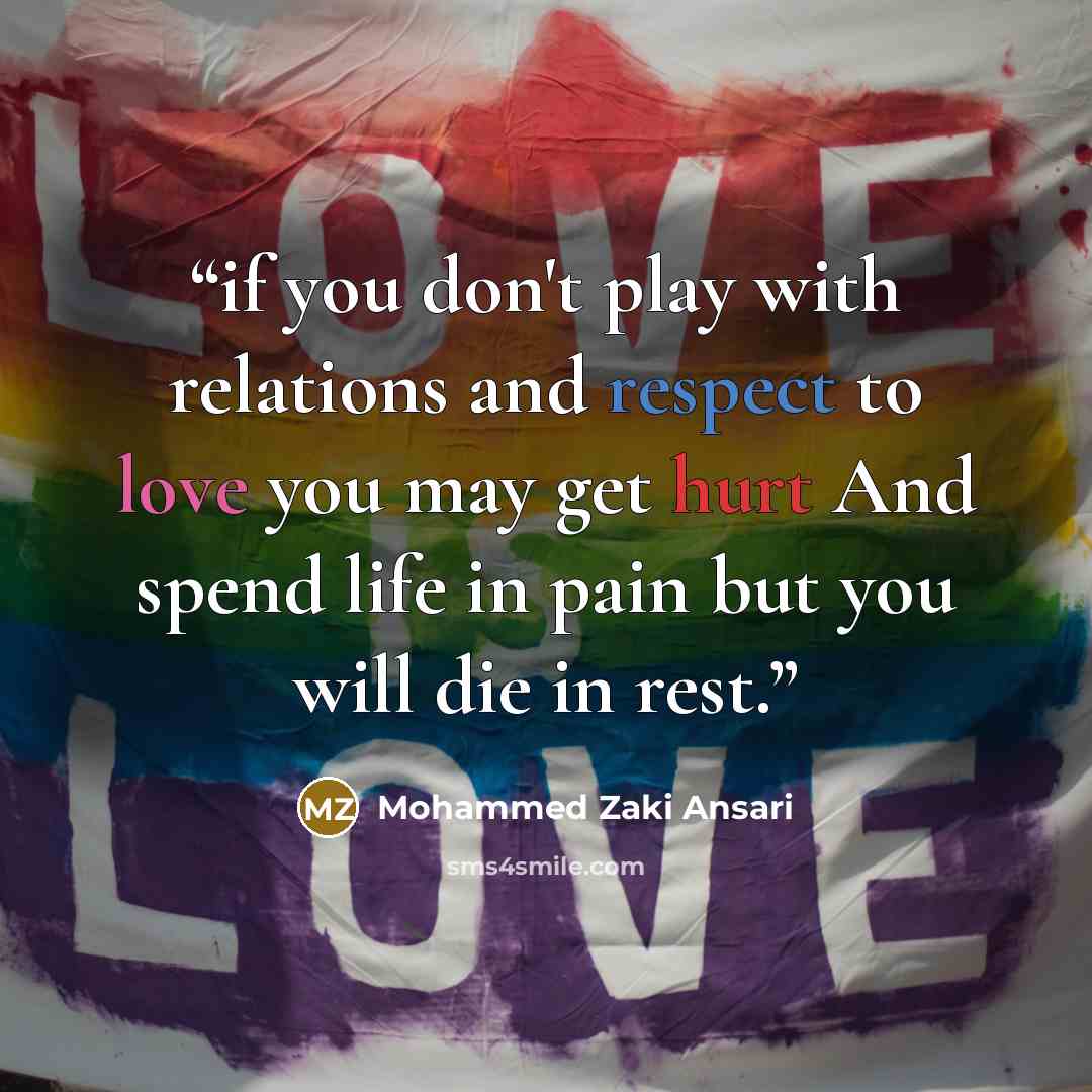 “if you don't play with relations and respect to love you may get hurt And spend life in pain but you will die in rest.” quote by Mohammed Zaki Ansari