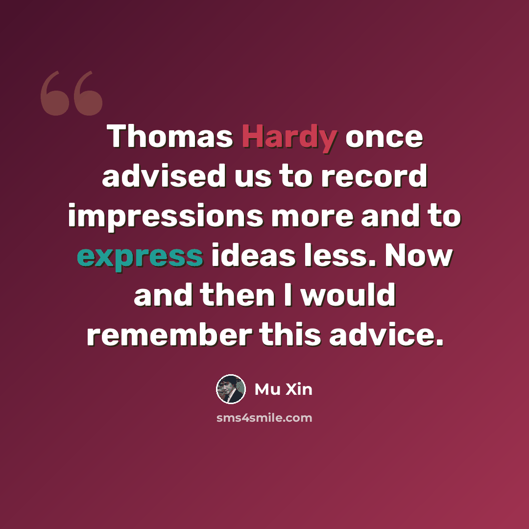“Thomas Hardy once advised us to record impressions more and to express ideas less. Now and then I would remember this advice.” quote by Mu Xin