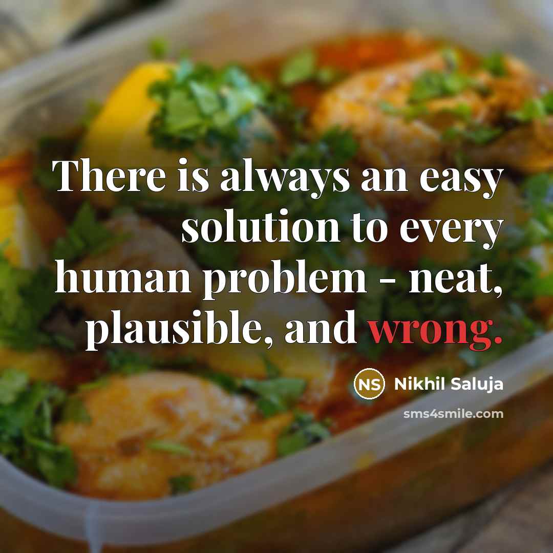 “There is always an easy solution to every human problem - neat, plausible, and wrong.” quote by Nikhil Saluja