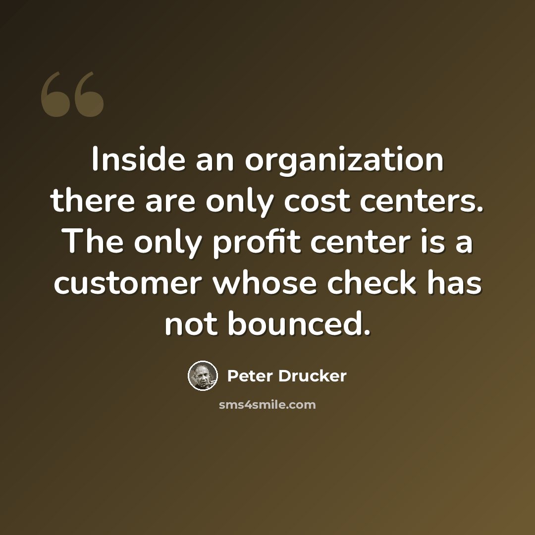 “Inside an organization there are only cost centers. The only profit center is a customer whose check has not bounced.” quote by Peter Drucker