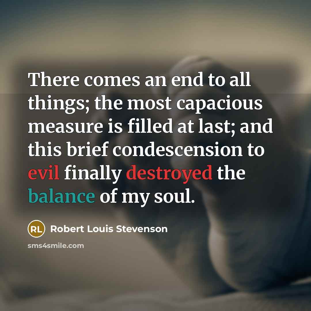 “There comes an end to all things; the most capacious measure is filled at last; and this brief condescension to evil finally destroyed the balance of my soul.” quote by Robert Louis Stevenson
