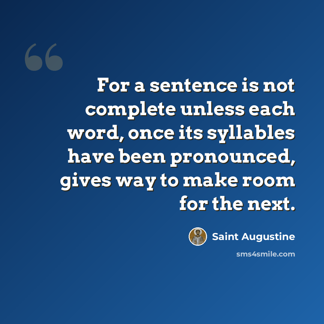 “For a sentence is not complete unless each word, once its syllables have been pronounced, gives way to make room for the next.” quote by Saint Augustine
