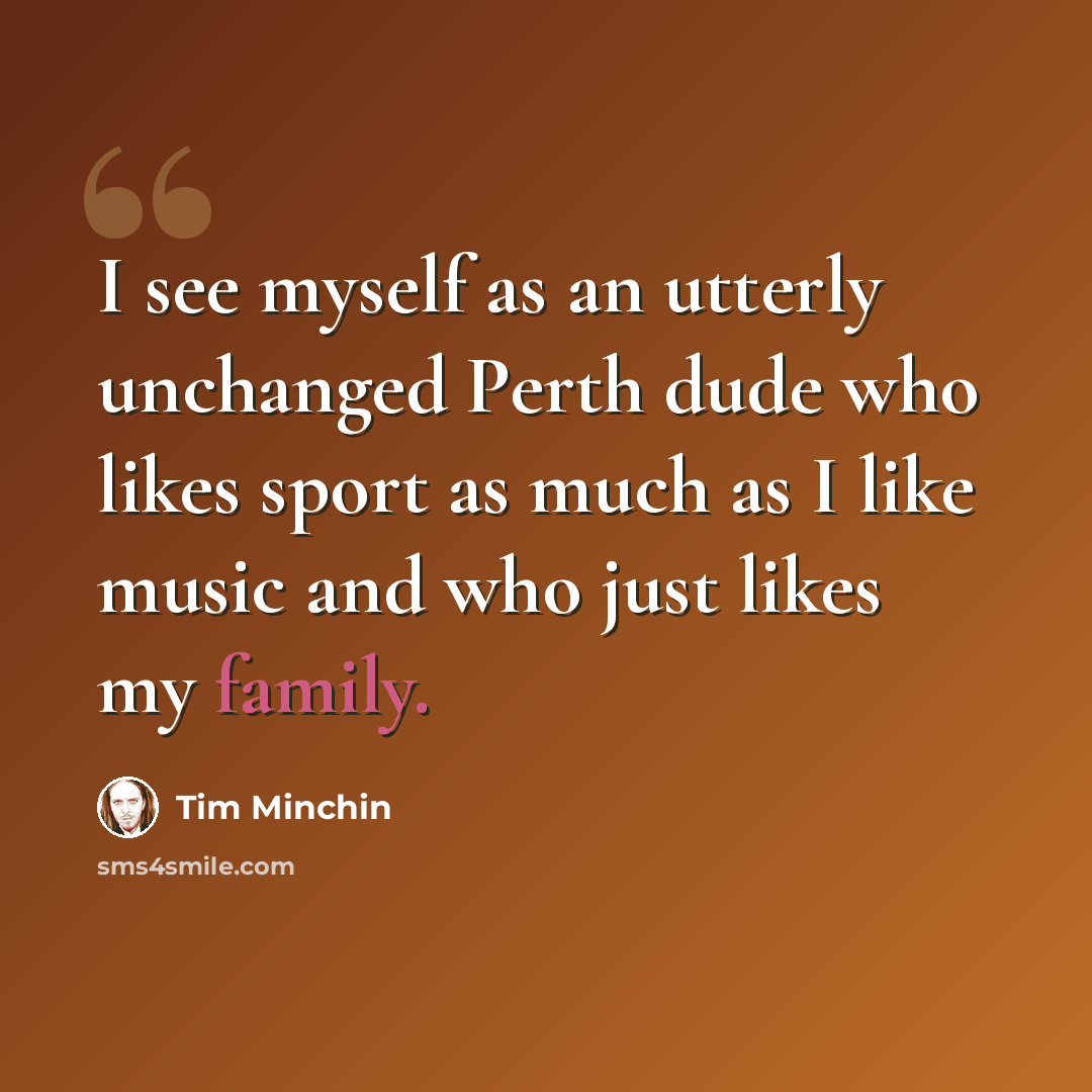 “I see myself as an utterly unchanged Perth dude who likes sport as much as I like music and who just likes my family.” quote by Tim Minchin