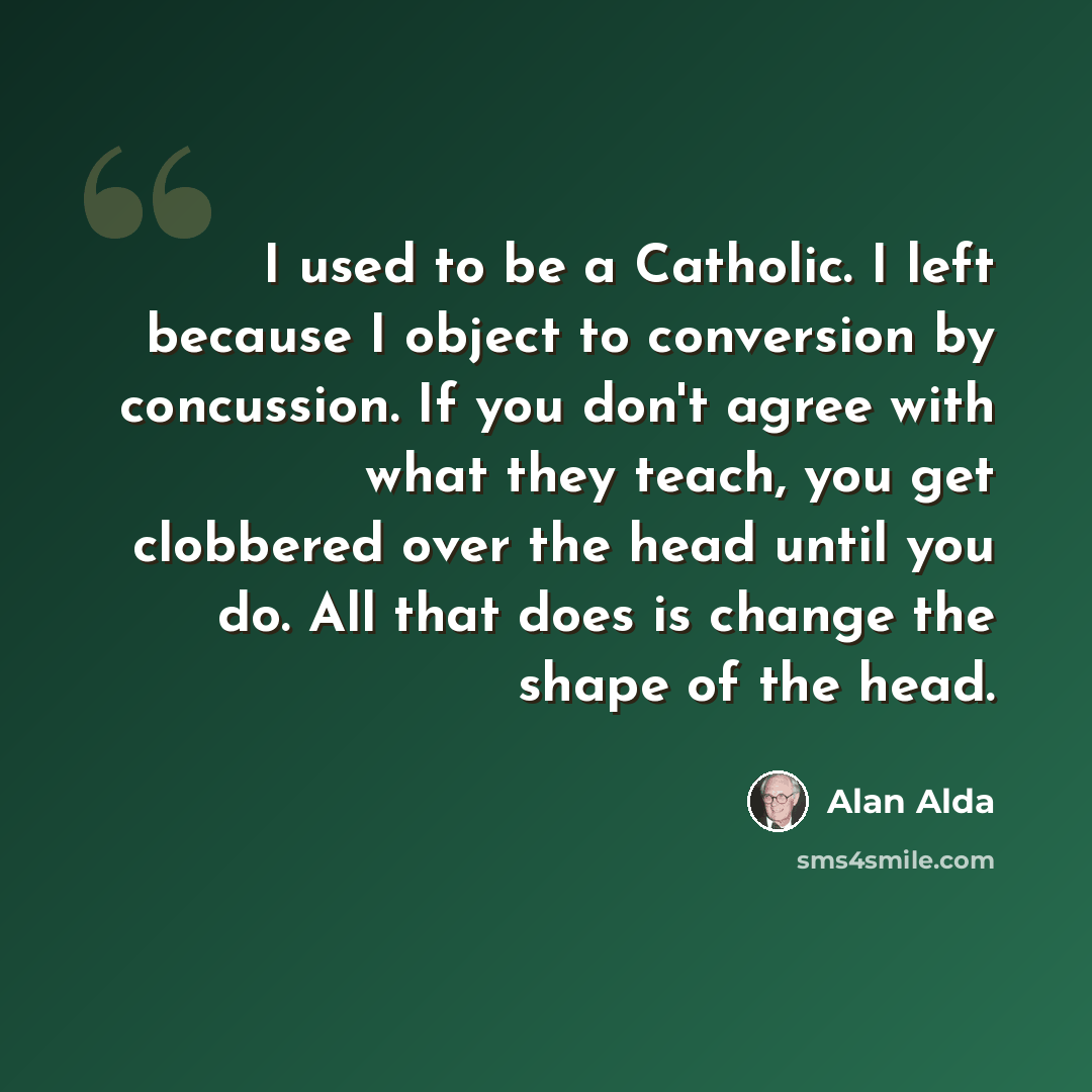 “I used to be a Catholic. I left because I object to conversion by concussion. If you don't agree with what they teach, you get clobbered over the head until you do. All that does is change the shape of the head.” quote by Alan Alda