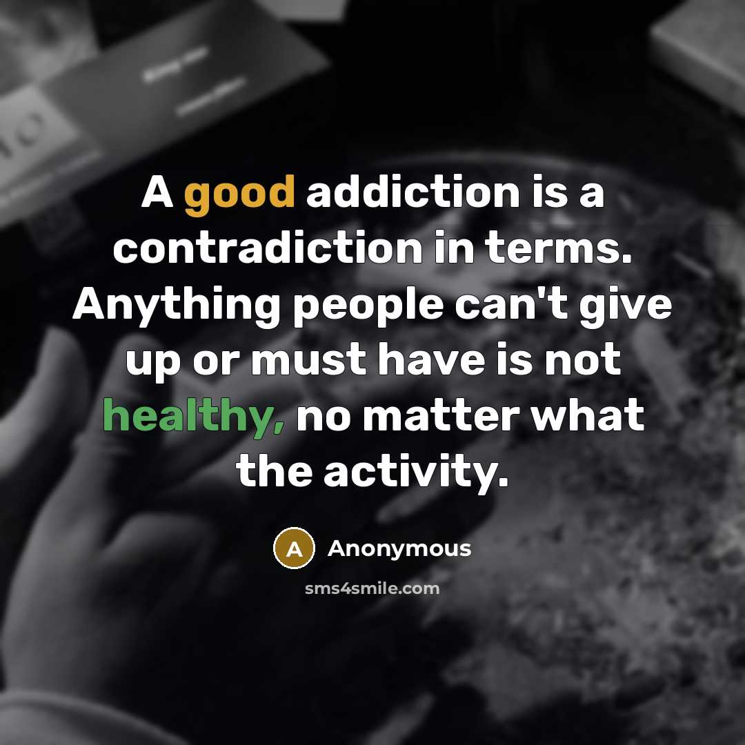 “A good addiction is a contradiction in terms. Anything people can't give up or must have is not healthy, no matter what the activity.” quote by Anonymous