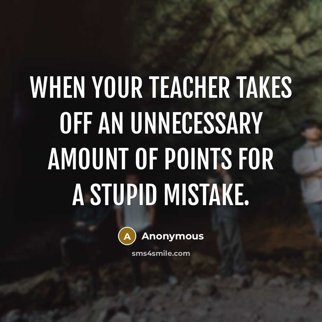 “When your teacher takes off an unnecessary amount of points for a stupid mistake.” quote by Anonymous