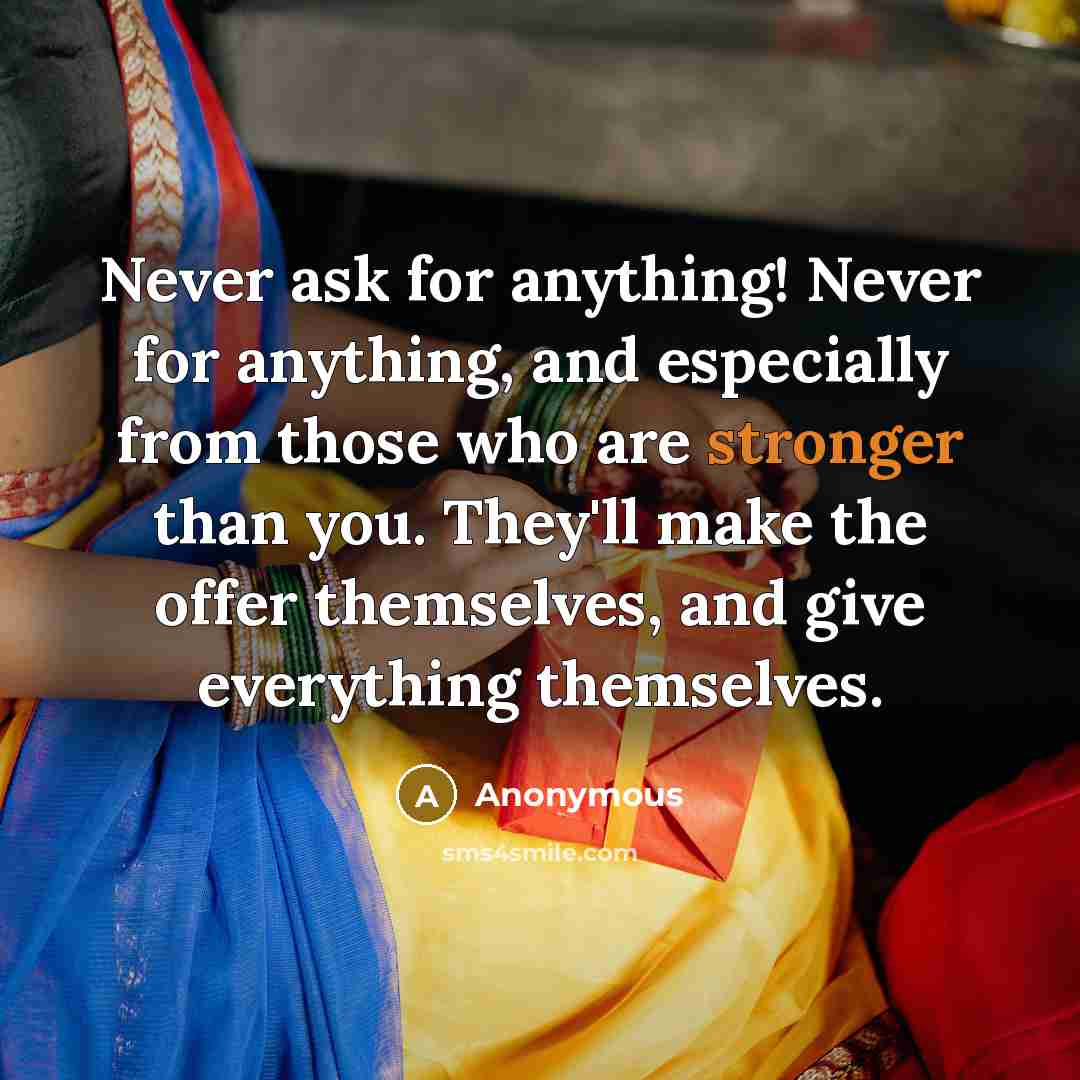 “Never ask for anything! Never for anything, and especially from those who are stronger than you. They'll make the offer themselves, and give everything themselves.” quote by Anonymous