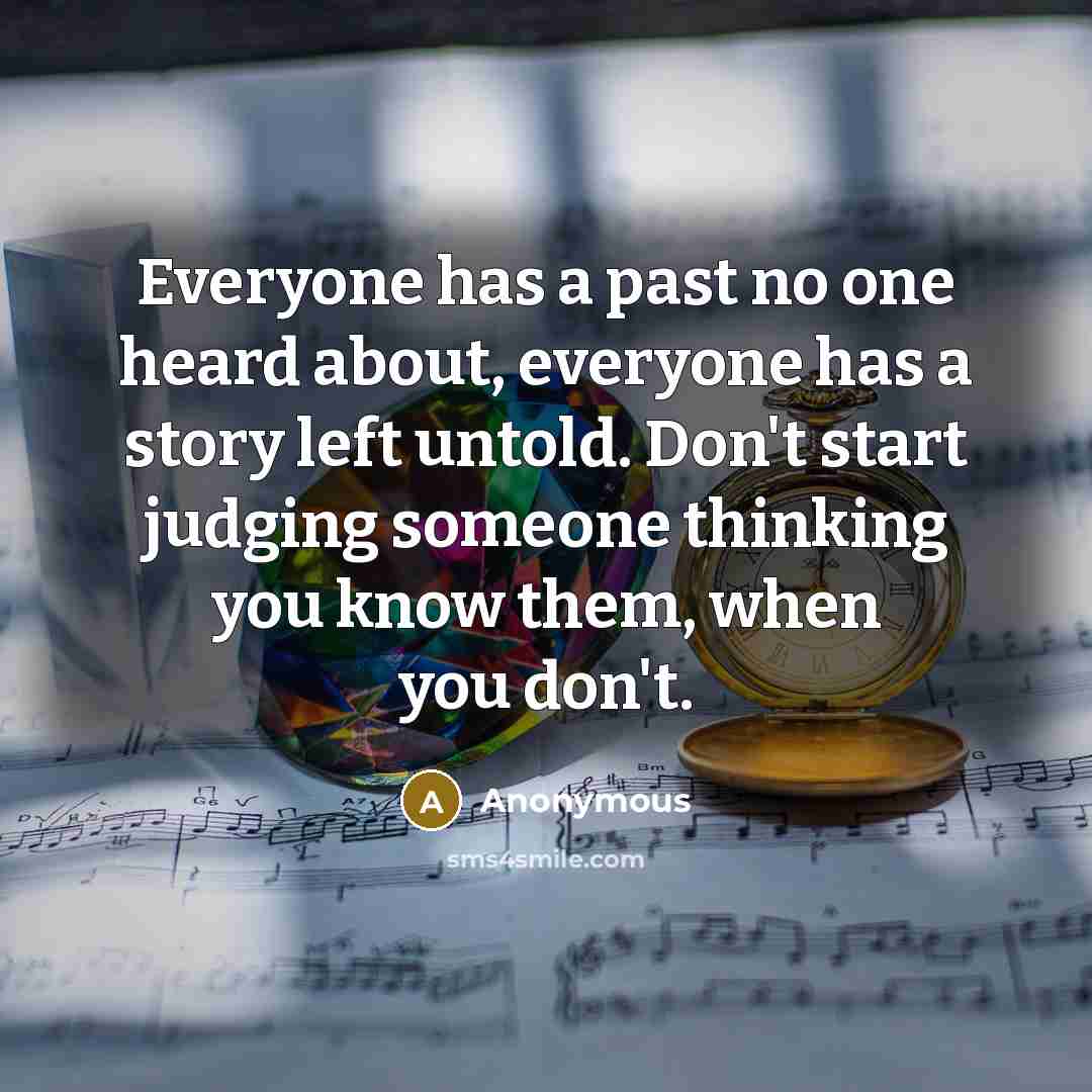 “Everyone has a past no one heard about, everyone has a story left untold. Don't start judging someone thinking you know them, when you don't.” quote by Anonymous