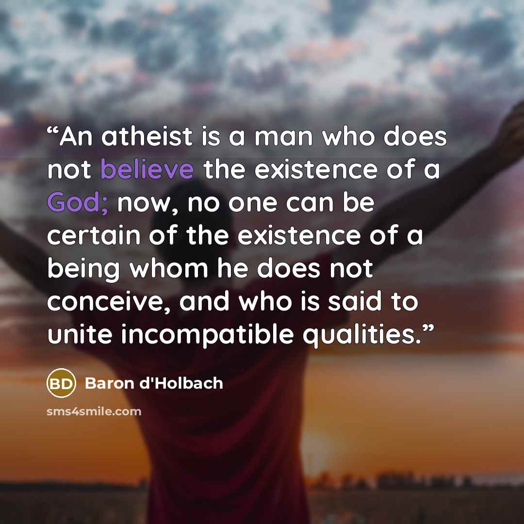 “An atheist is a man who does not believe the existence of a God; now, no one can be certain of the existence of a being whom he does not conceive, and who is said to unite incompatible qualities.” quote by Baron d'Holbach