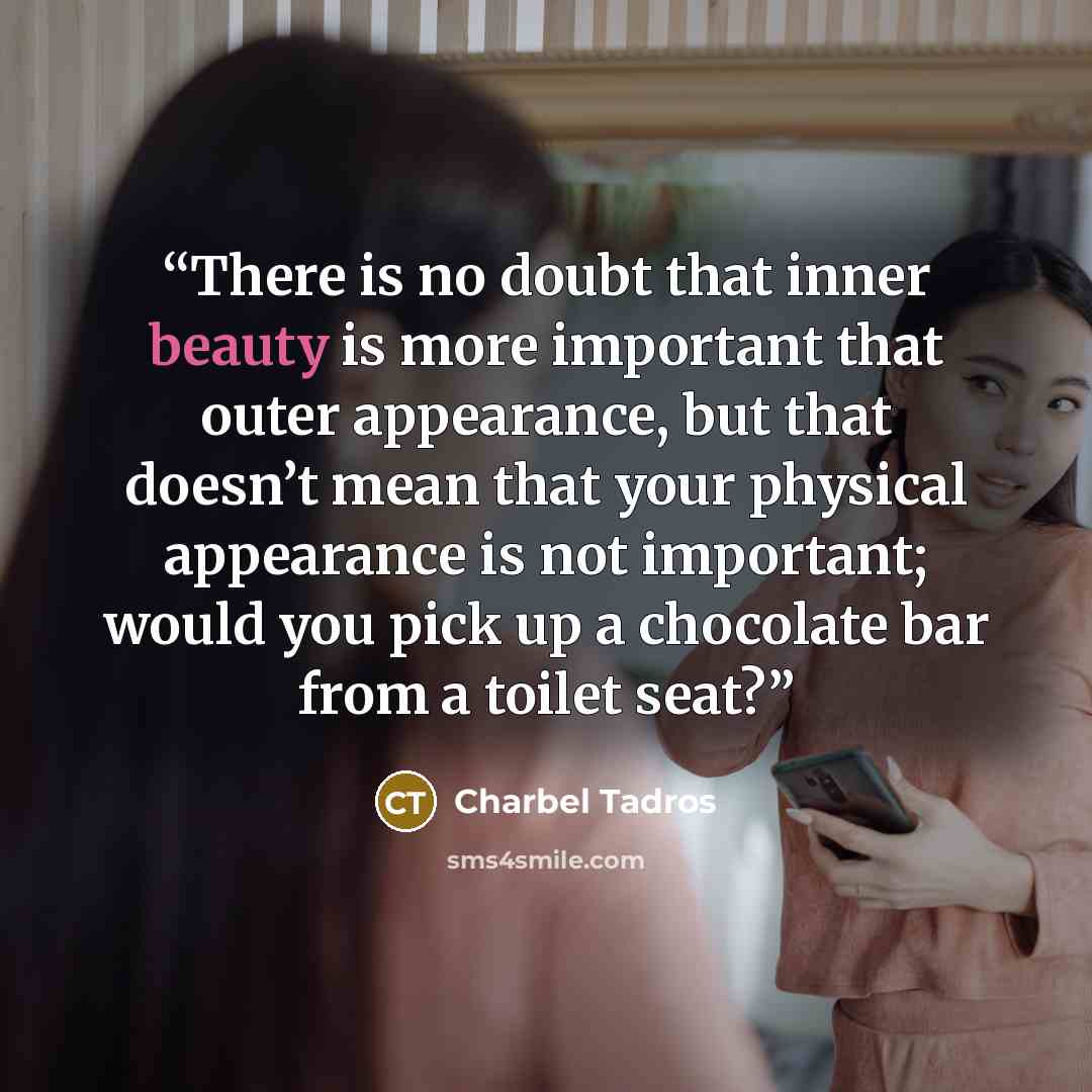 “There is no doubt that inner beauty is more important that outer appearance, but that doesn’t mean that your physical appearance is not important; would you pick up a chocolate bar from a toilet seat?” quote by Charbel Tadros