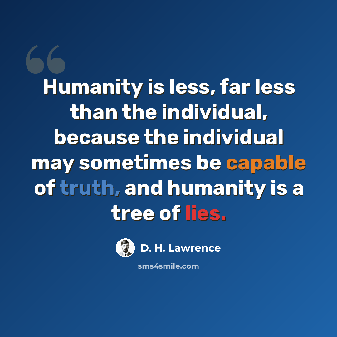 “Humanity is less, far less than the individual, because the individual may sometimes be capable of truth, and humanity is a tree of lies.” quote by D. H. Lawrence