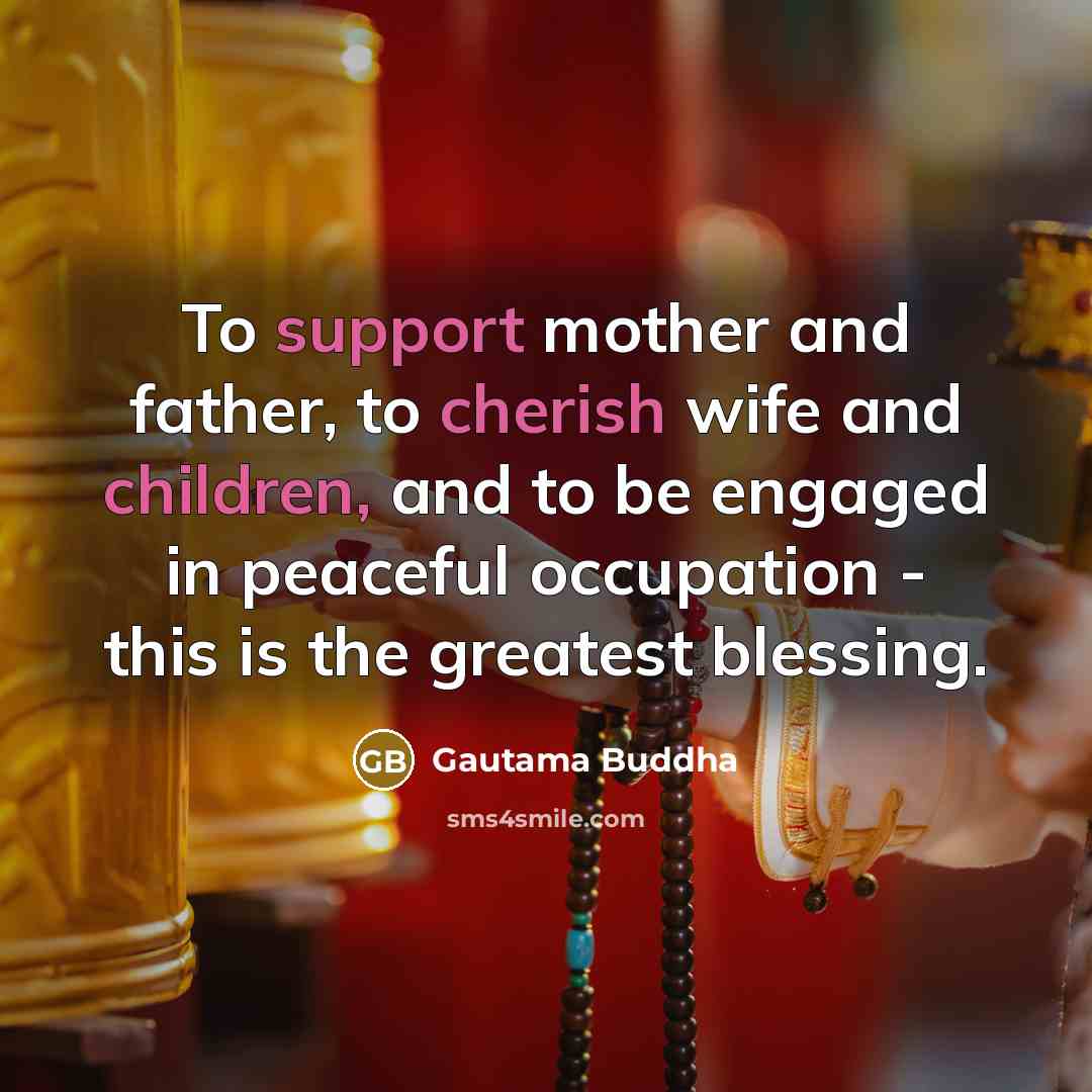 “To support mother and father, to cherish wife and children, and to be engaged in peaceful occupation - this is the greatest blessing.” quote by Gautama Buddha