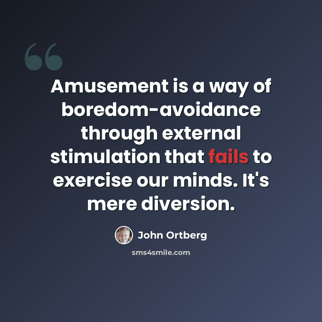 “Amusement is a way of boredom-avoidance through external stimulation that fails to exercise our minds. It's mere diversion.” quote by John Ortberg