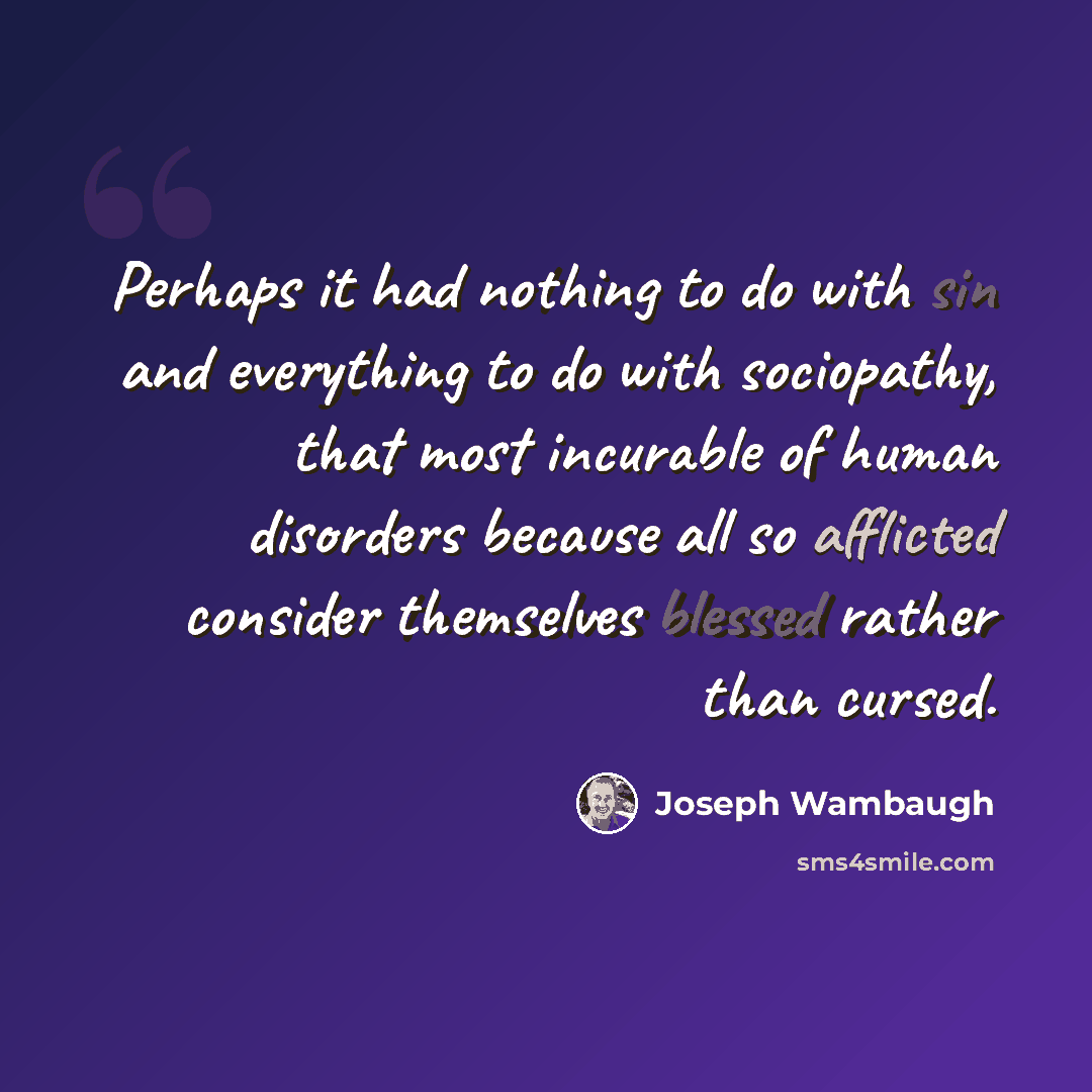 “Perhaps it had nothing to do with sin and everything to do with sociopathy, that most incurable of human disorders because all so afflicted consider themselves blessed rather than cursed.” quote by Joseph Wambaugh