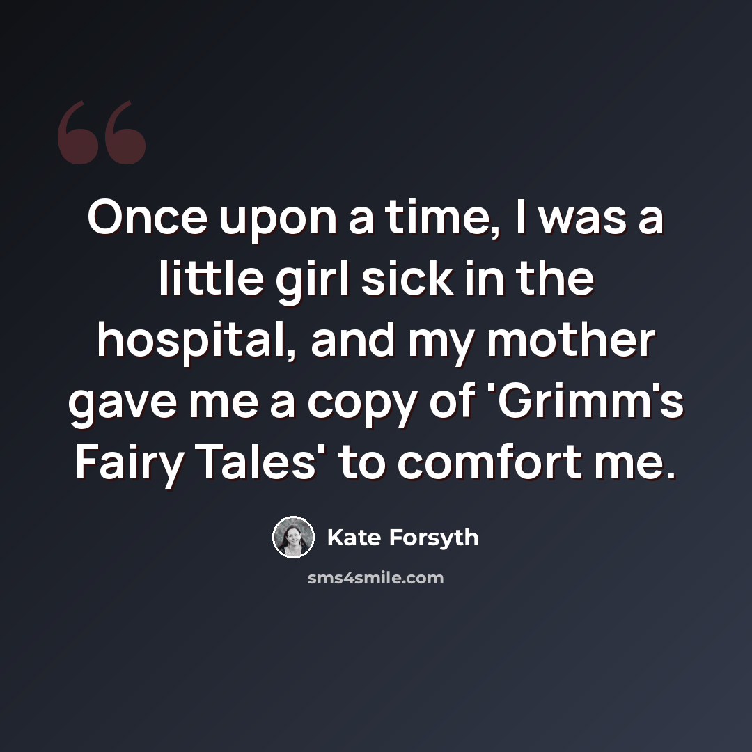 “Once upon a time, I was a little girl sick in the hospital, and my mother gave me a copy of 'Grimm's Fairy Tales' to comfort me.” quote by Kate Forsyth