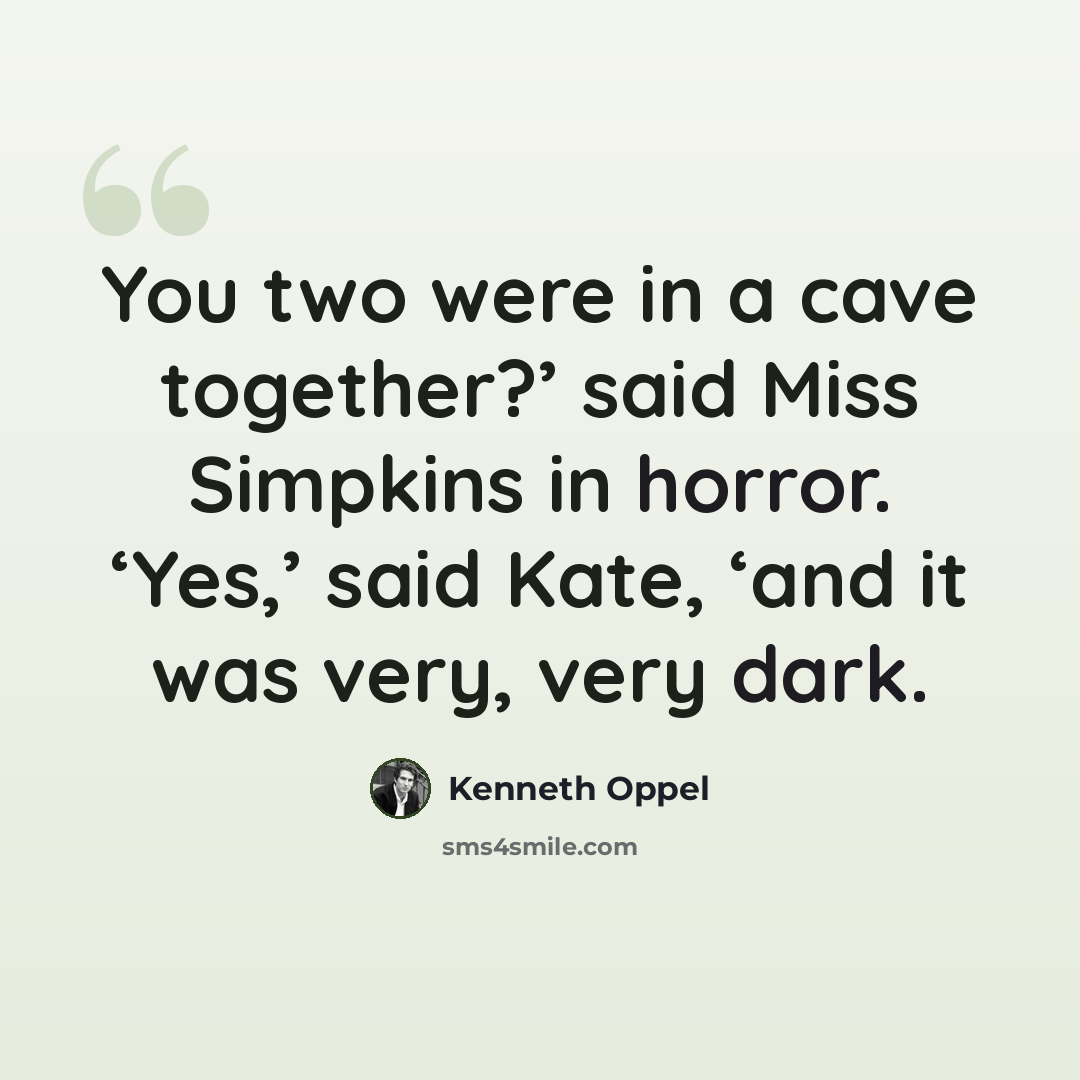 “You two were in a cave together?’ said Miss Simpkins in horror. ‘Yes,’ said Kate, ‘and it was very, very dark.” quote by Kenneth Oppel