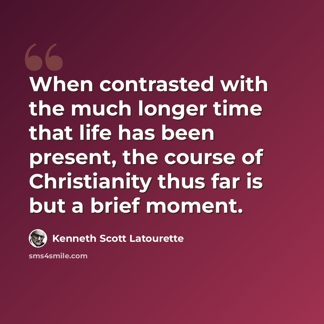 “When contrasted with the much longer time that life has been present, the course of Christianity thus far is but a brief moment.” quote by Kenneth Scott Latourette