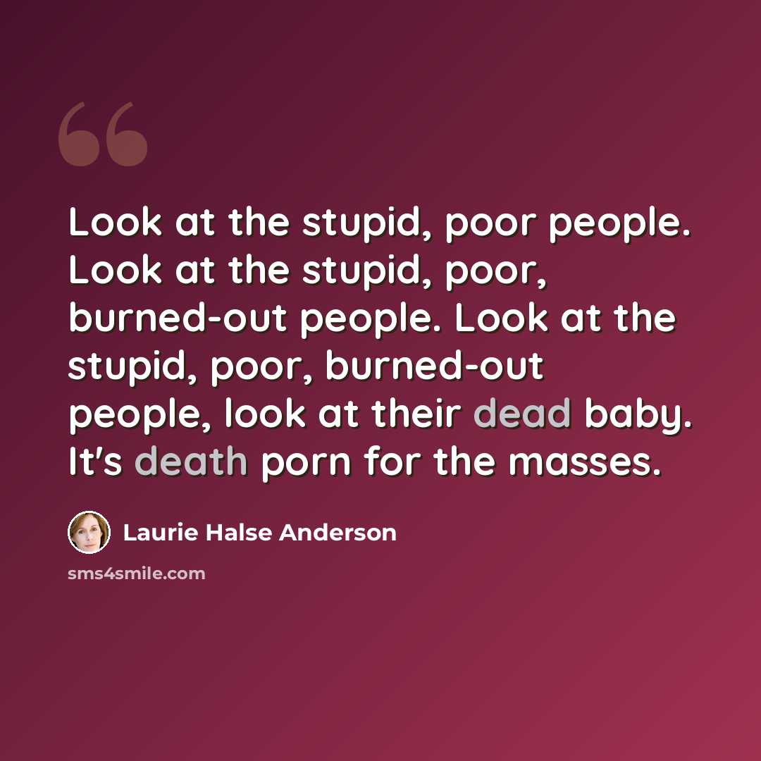 “Look at the stupid, poor people. Look at the stupid, poor, burned-out people. Look at the stupid, poor, burned-out people, look at their dead baby. It's death porn for the masses.” quote by Laurie Halse Anderson