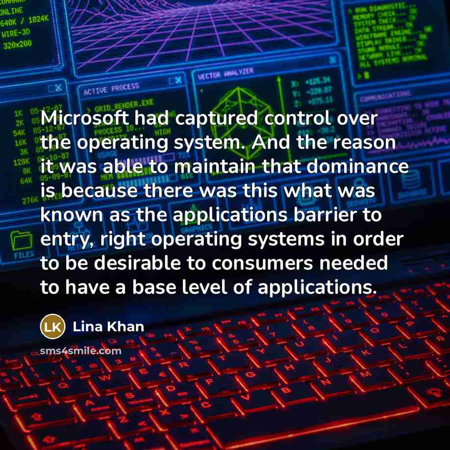 “Microsoft had captured control over the operating system. And the reason it was able to maintain that dominance is because there was this what was known as the applications barrier to entry, right operating systems in order to be desirable to consumers needed to have a base level of applications.” quote by Lina Khan