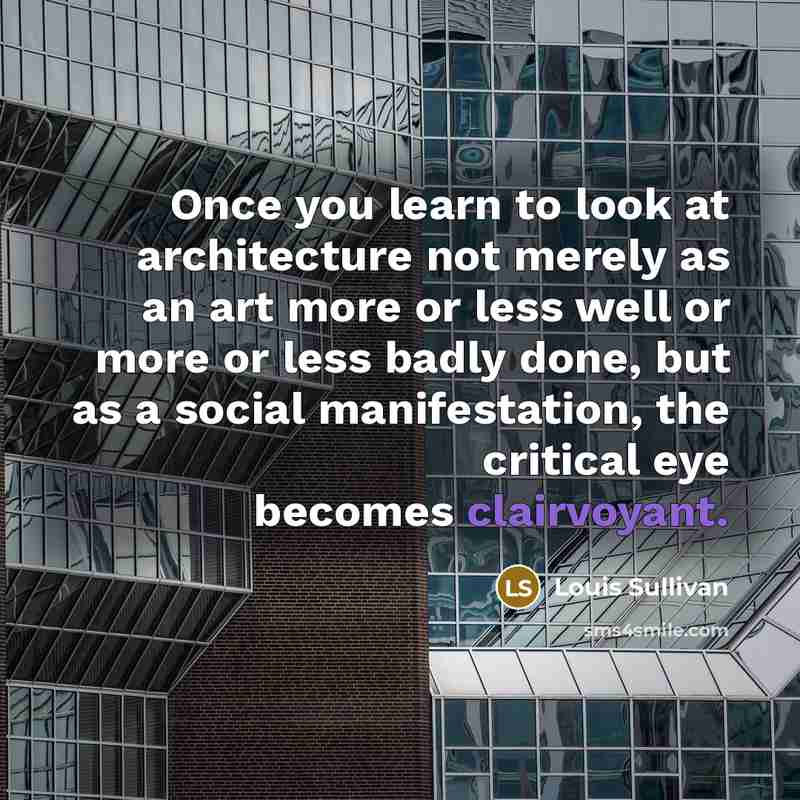 “Once you learn to look at architecture not merely as an art more or less well or more or less badly done, but as a social manifestation, the critical eye becomes clairvoyant.” quote by Louis Sullivan