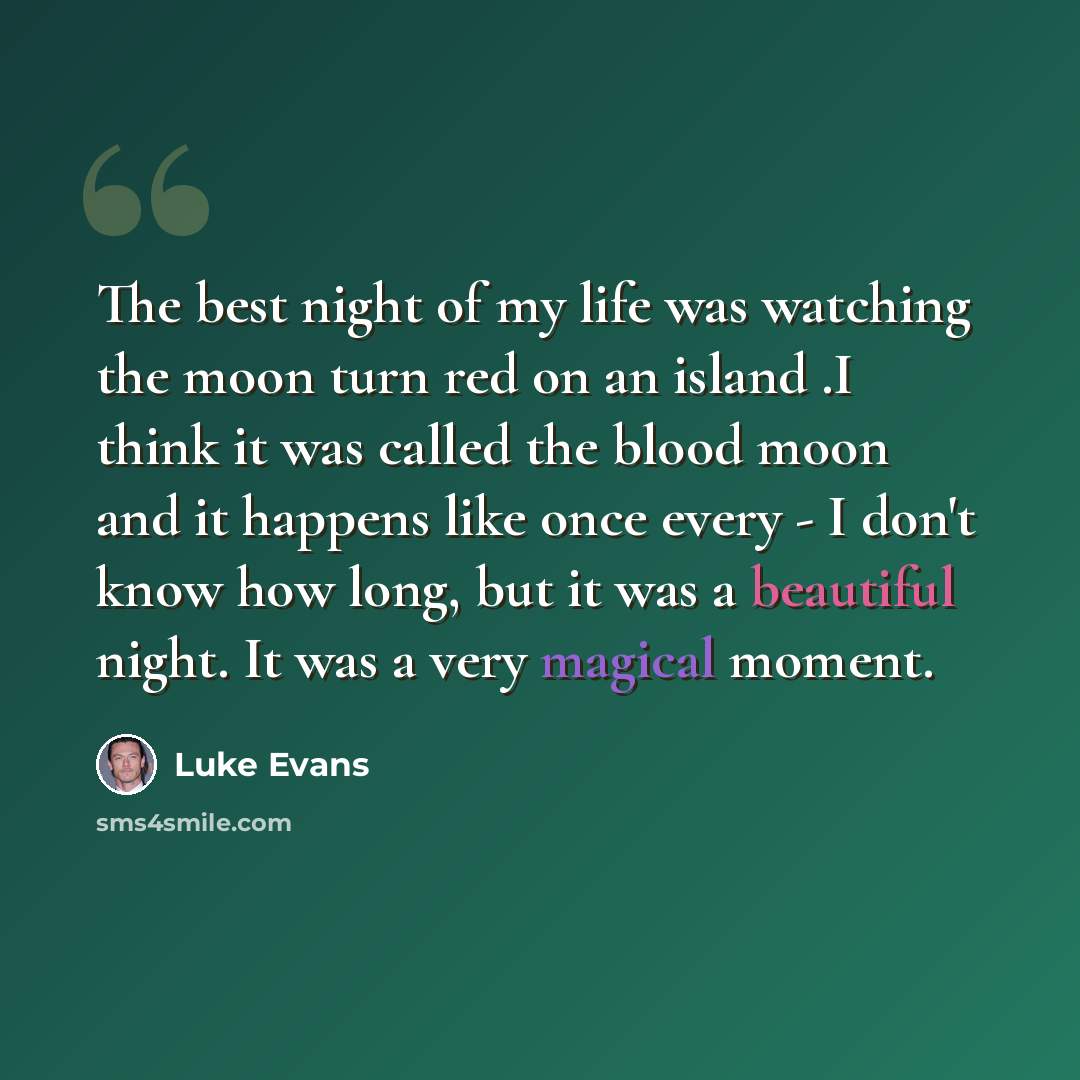 “The best night of my life was watching the moon turn red on an island .I think it was called the blood moon and it happens like once every - I don't know how long, but it was a beautiful night. It was a very magical moment.” quote by Luke Evans