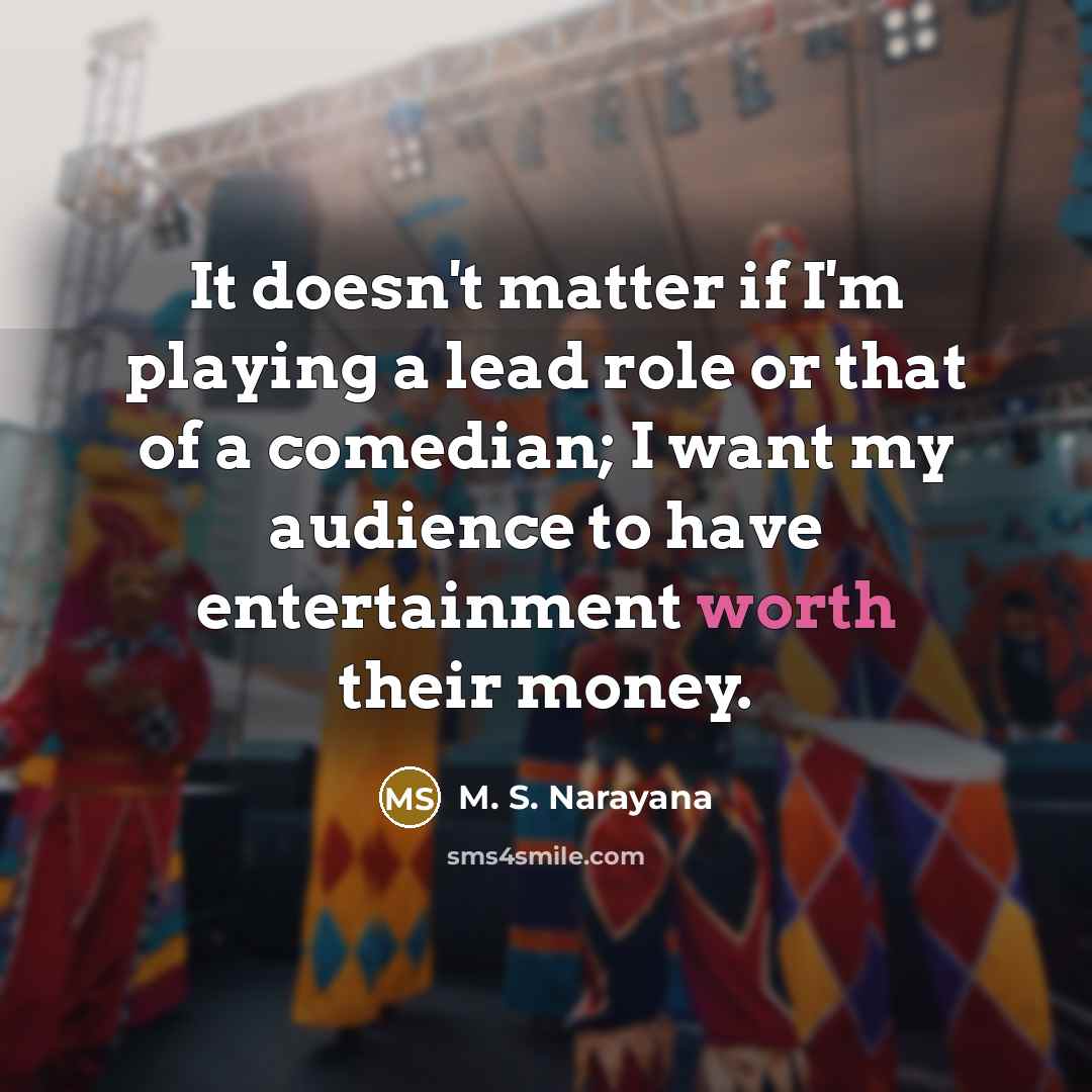 “It doesn't matter if I'm playing a lead role or that of a comedian; I want my audience to have entertainment worth their money.” quote by M. S. Narayana