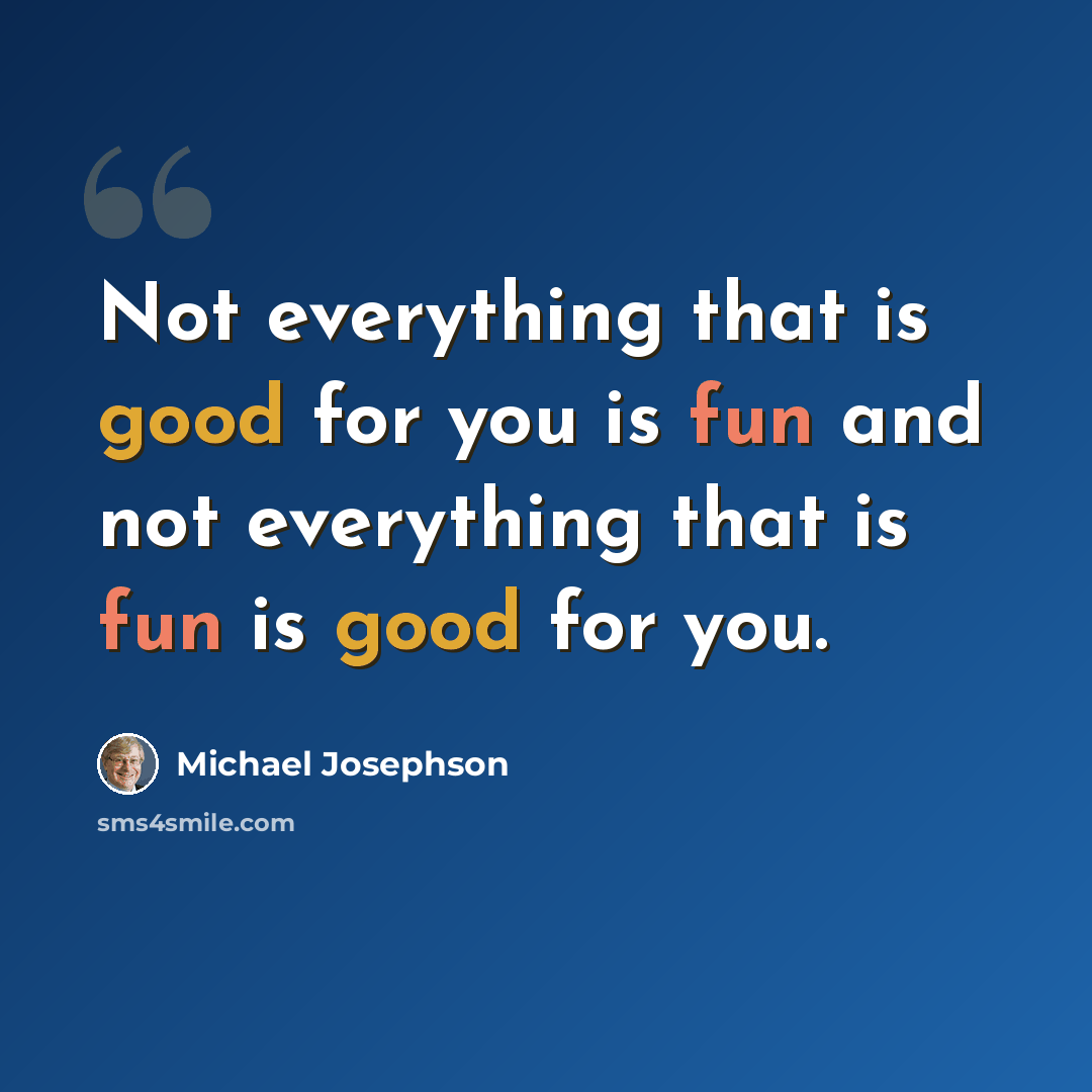 “Not everything that is good for you is fun and not everything that is fun is good for you.” quote by Michael Josephson