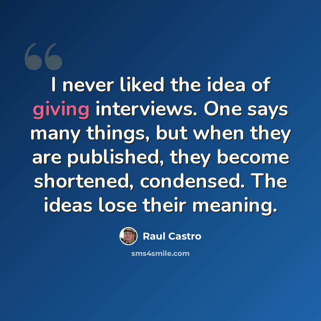 “I never liked the idea of giving interviews. One says many things, but when they are published, they become shortened, condensed. The ideas lose their meaning.” quote by Raul Castro