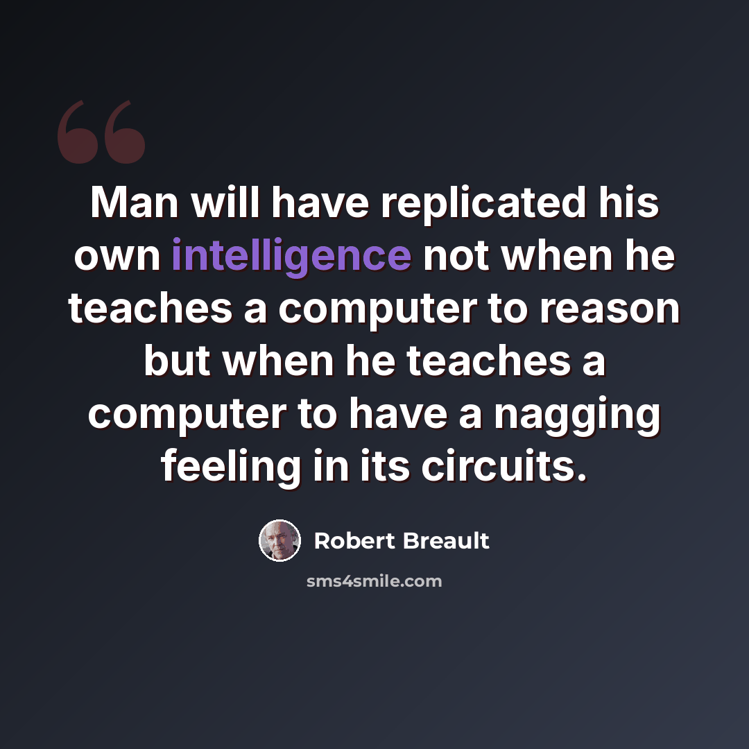 “Man will have replicated his own intelligence not when he teaches a computer to reason but when he teaches a computer to have a nagging feeling in its circuits.” quote by Robert Breault