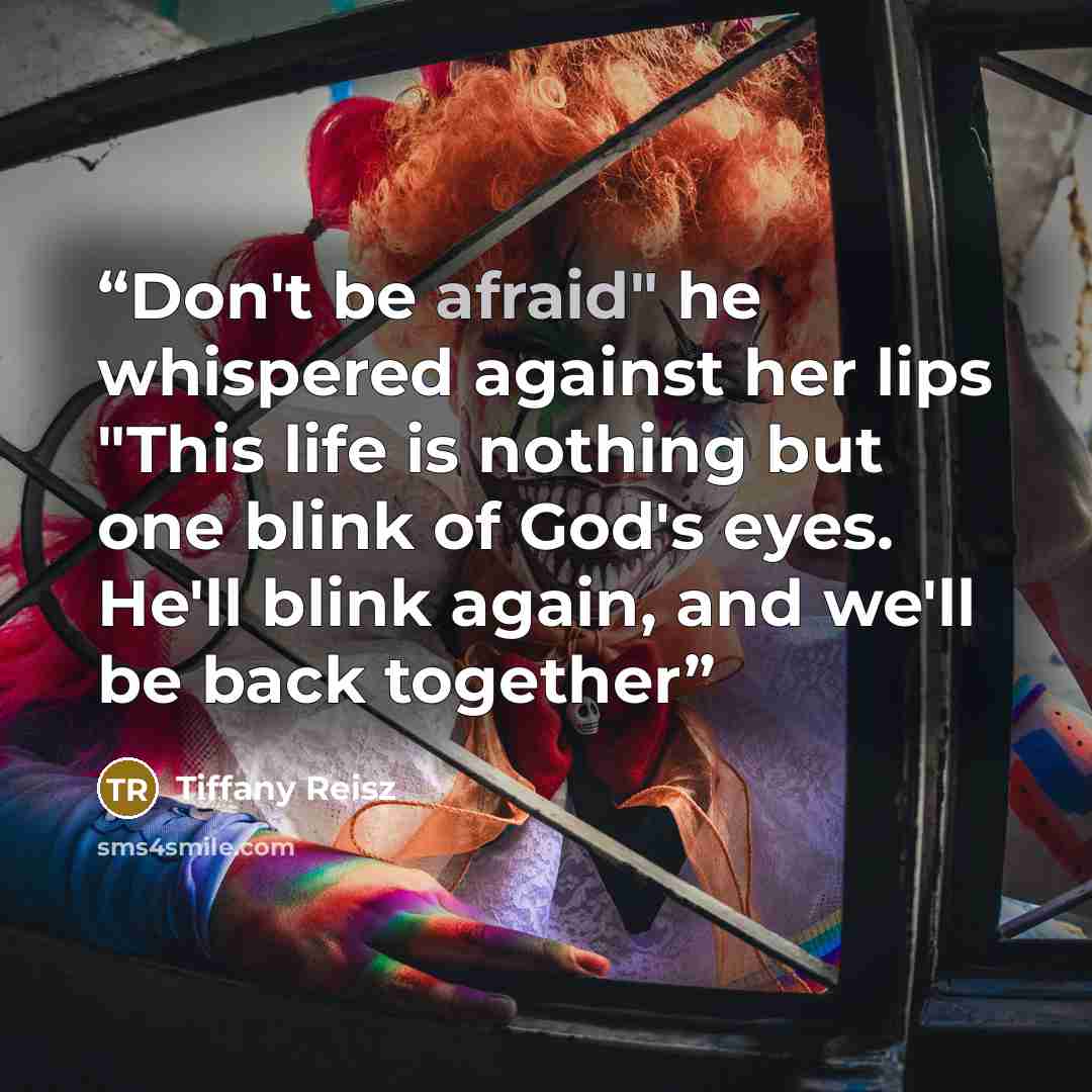 “Don't be afraid" he whispered against her lips "This life is nothing but one blink of God's eyes. He'll blink again, and we'll be back together” quote by Tiffany Reisz