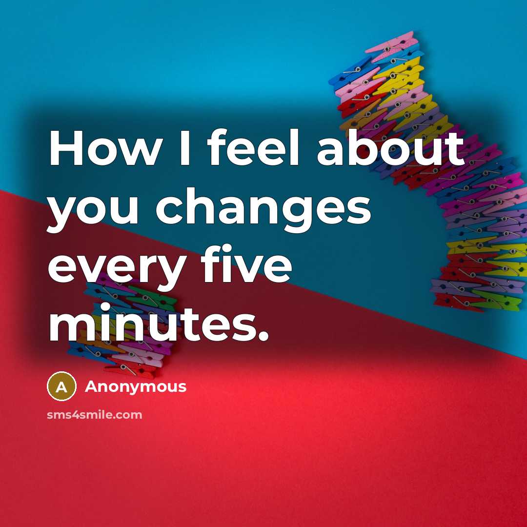 “How I feel about you changes every five minutes.” quote by Anonymous