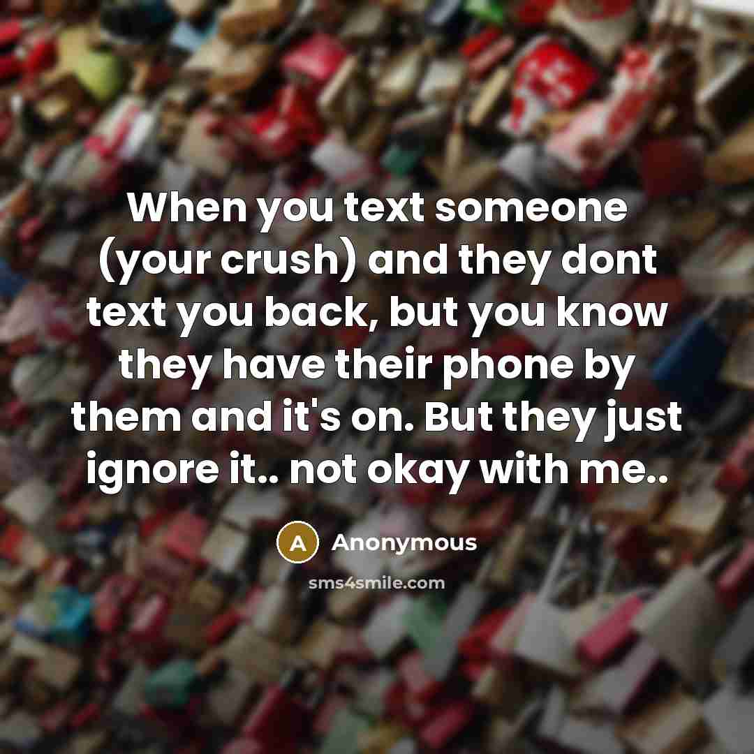 “When you text someone (your crush) and they dont text you back, but you know they have their phone by them and it's on. But they just ignore it.. not okay with me..” quote by Anonymous