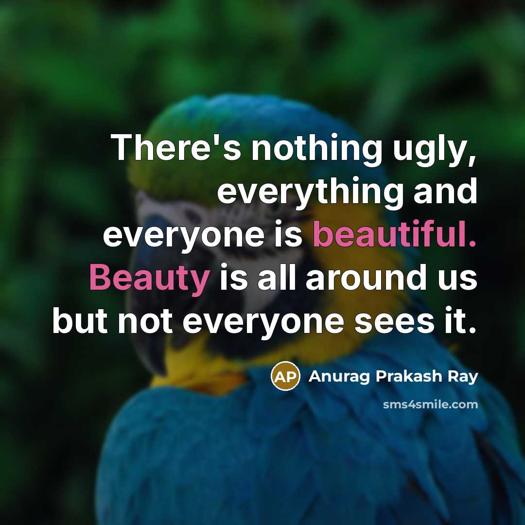 “There's nothing ugly, everything and everyone is beautiful. Beauty is all around us but not everyone sees it.” quote by Anurag Prakash Ray