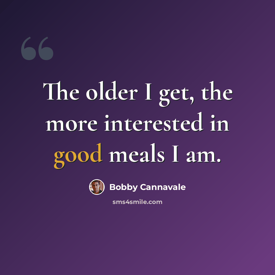 “The older I get, the more interested in good meals I am.” quote by Bobby Cannavale