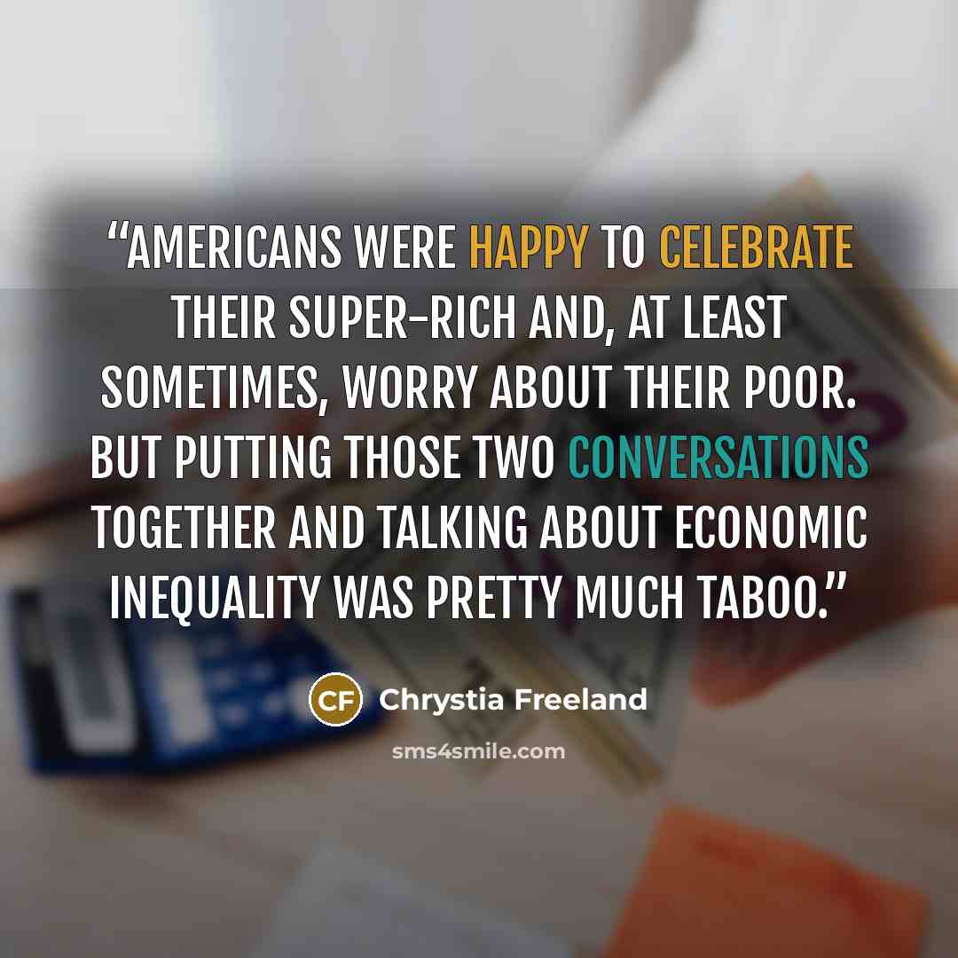 “Americans were happy to celebrate their super-rich and, at least sometimes, worry about their poor. But putting those two conversations together and talking about economic inequality was pretty much taboo.” quote by Chrystia Freeland