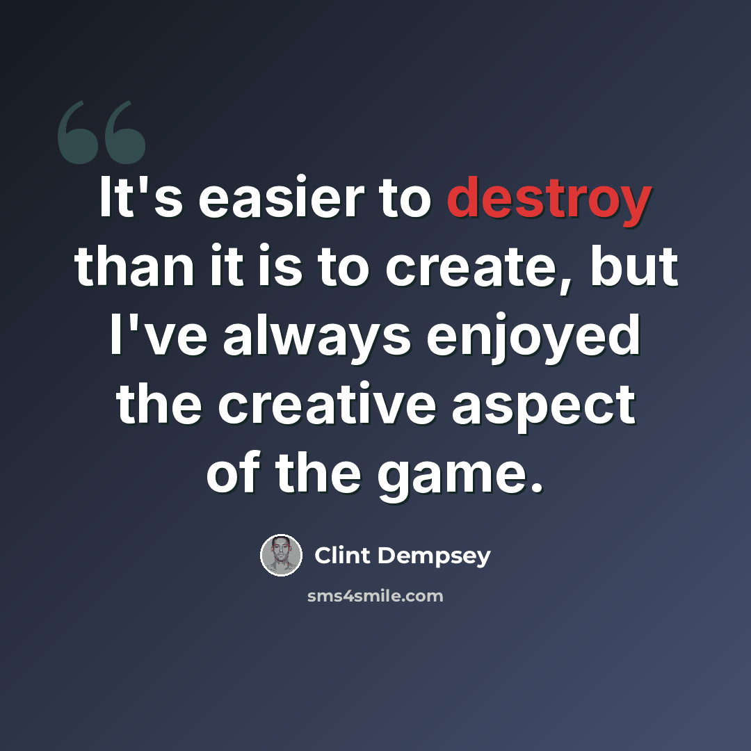 “It's easier to destroy than it is to create, but I've always enjoyed the creative aspect of the game.” quote by Clint Dempsey