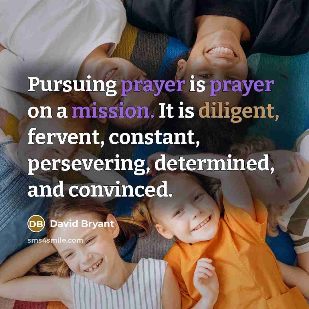 “Pursuing prayer is prayer on a mission. It is diligent, fervent, constant, persevering, determined, and convinced.” quote by David Bryant