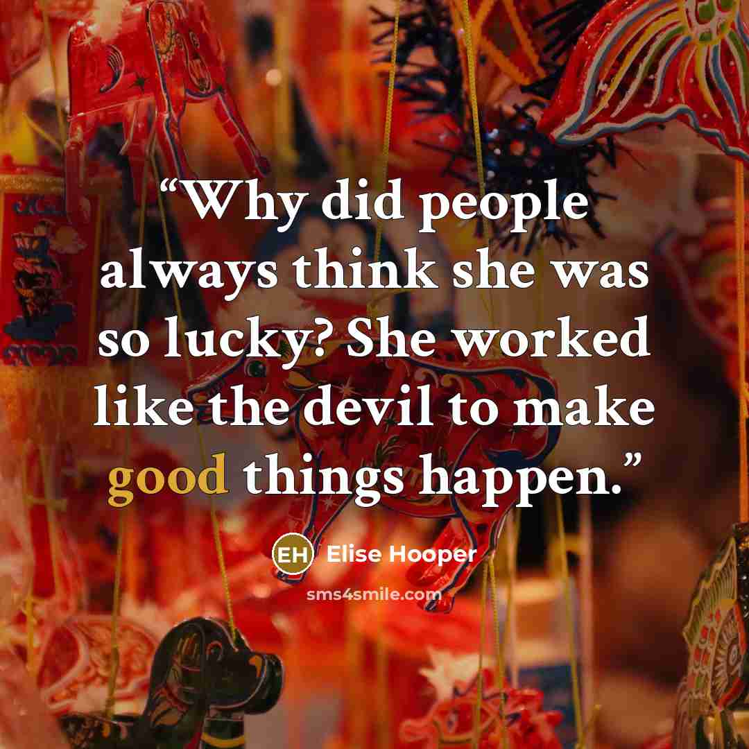 “Why did people always think she was so lucky? She worked like the devil to make good things happen.” quote by Elise Hooper