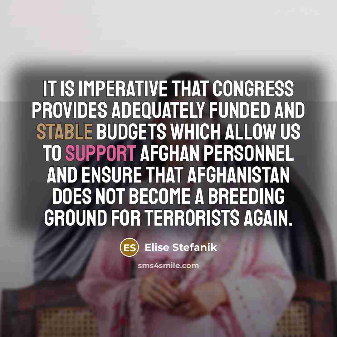“It is imperative that Congress provides adequately funded and stable budgets which allow us to support Afghan personnel and ensure that Afghanistan does not become a breeding ground for terrorists again.” quote by Elise Stefanik