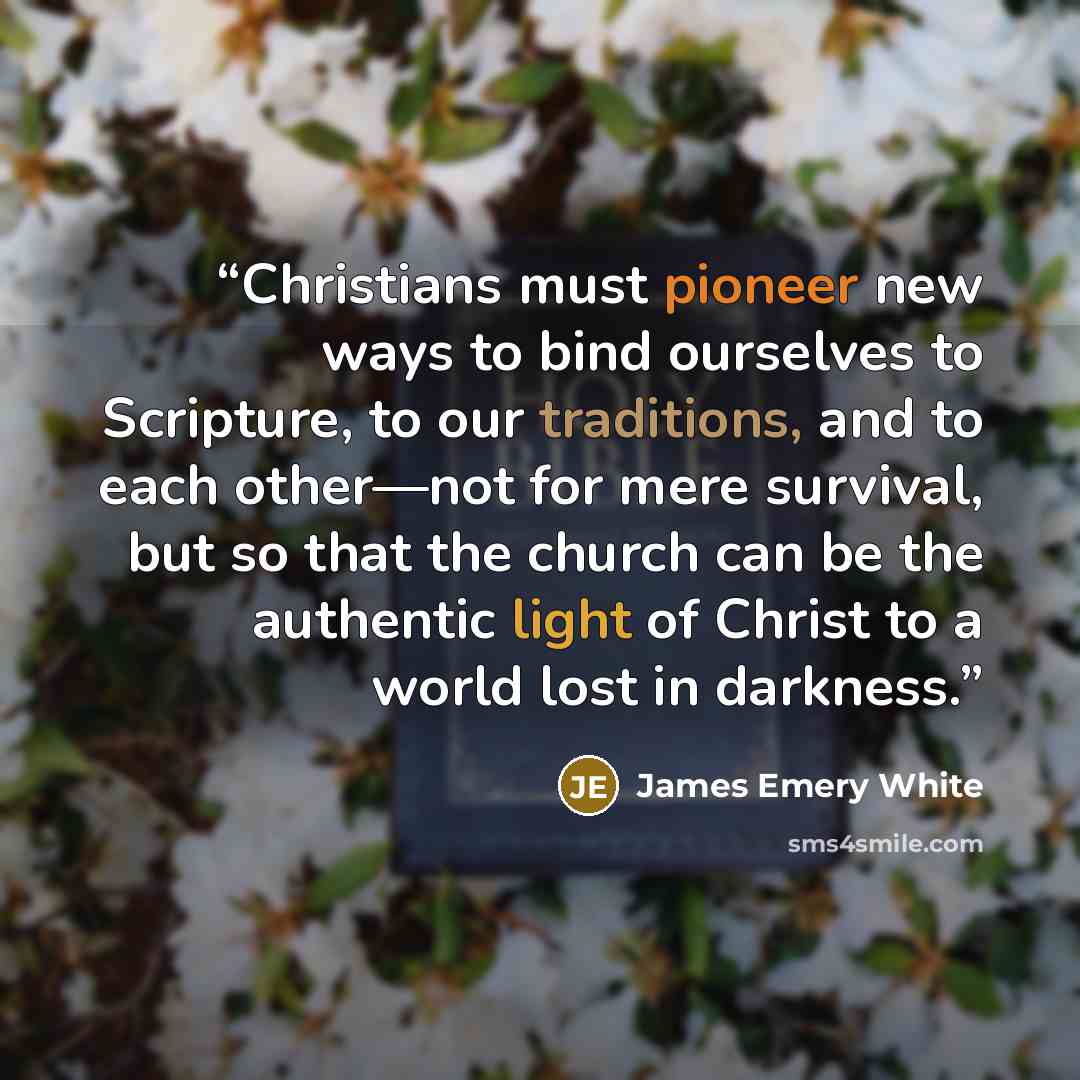“Christians must pioneer new ways to bind ourselves to Scripture, to our traditions, and to each other—not for mere survival, but so that the church can be the authentic light of Christ to a world lost in darkness.” quote by James Emery White