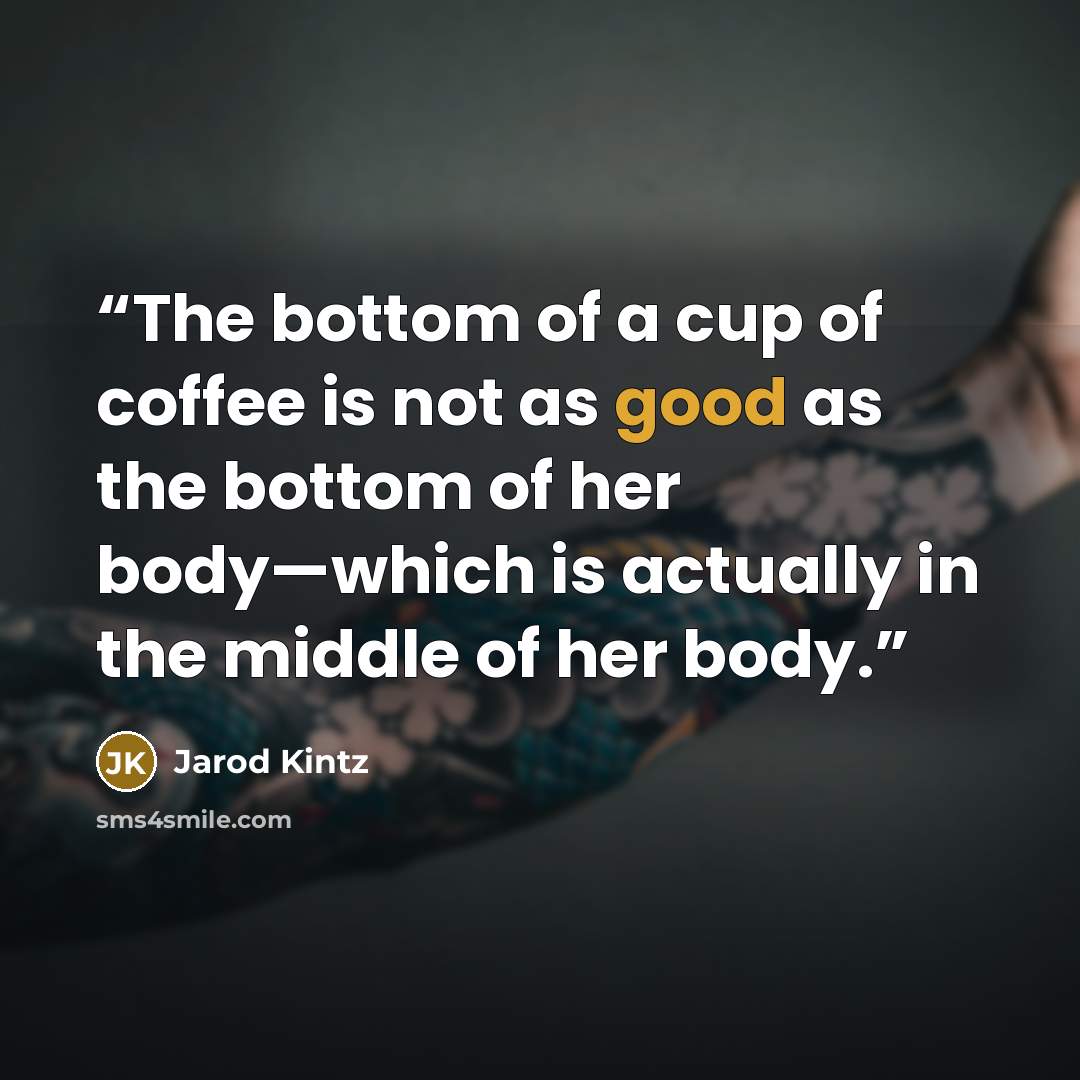 “The bottom of a cup of coffee is not as good as the bottom of her body—which is actually in the middle of her body.” quote by Jarod Kintz