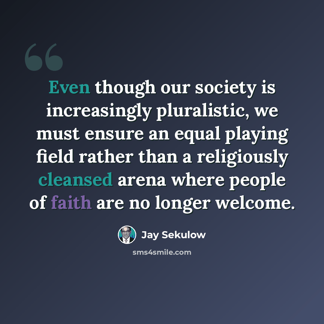 “Even though our society is increasingly pluralistic, we must ensure an equal playing field rather than a religiously cleansed arena where people of faith are no longer welcome.” quote by Jay Sekulow