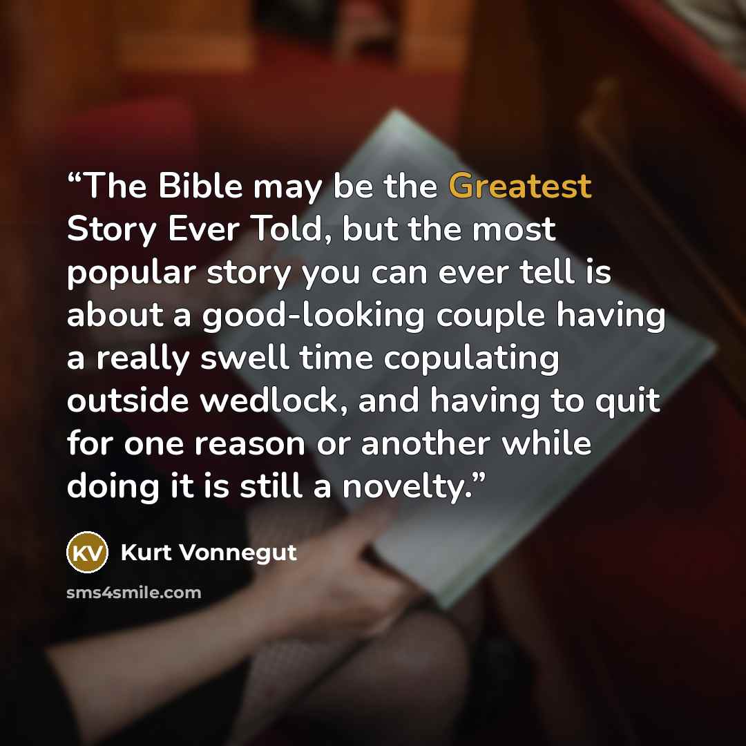 “The Bible may be the Greatest Story Ever Told, but the most popular story you can ever tell is about a good-looking couple having a really swell time copulating outside wedlock, and having to quit for one reason or another while doing it is still a novelty.” quote by Kurt Vonnegut