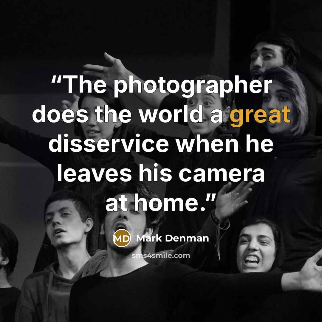 “The photographer does the world a great disservice when he leaves his camera at home.” quote by Mark Denman