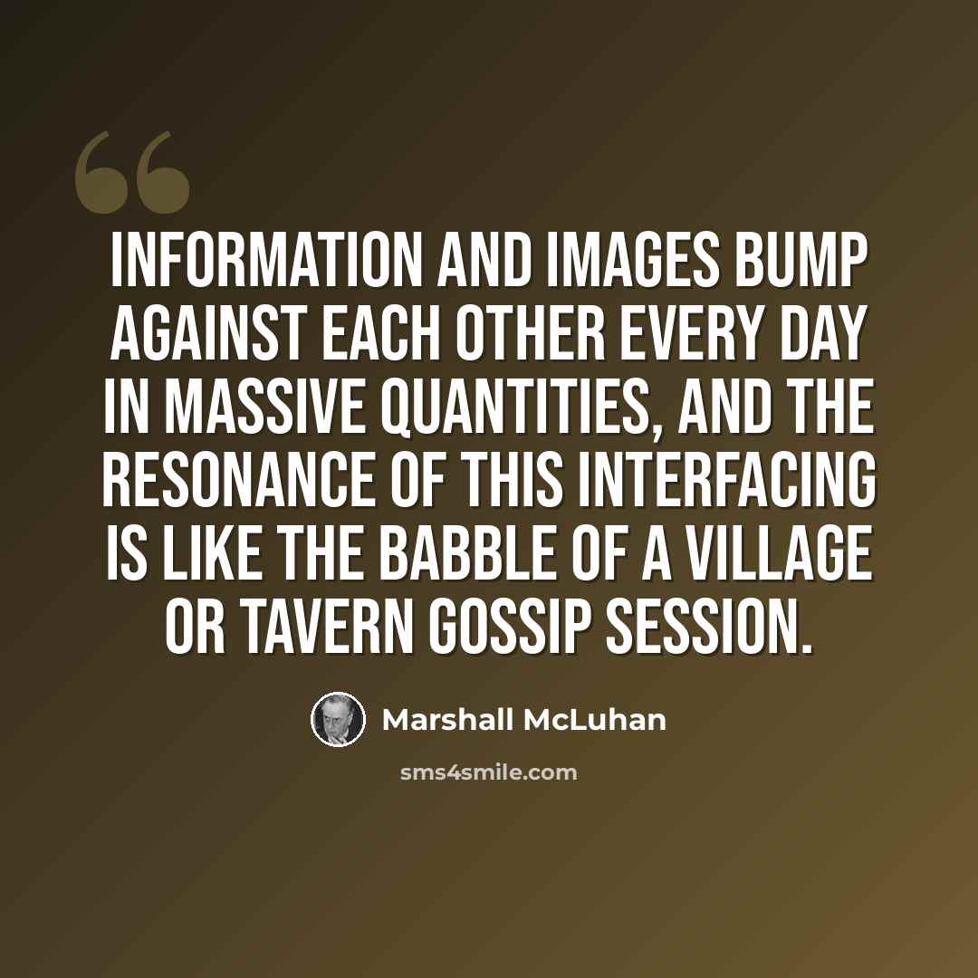 “Information and images bump against each other every day in massive quantities, and the resonance of this interfacing is like the babble of a village or tavern gossip session.” quote by Marshall McLuhan